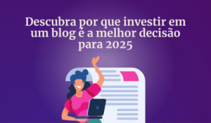 Descubra por que investir em um blog é a melhor decisão para 2025