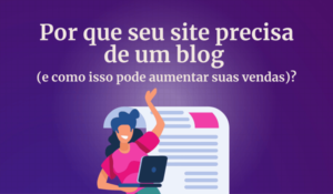 Por que seu site precisa de um blog (e como isso pode aumentar suas vendas)?